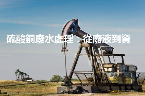 硫酸銅廢水處理：從廢液到資源的艷麗轉(zhuǎn)變？
